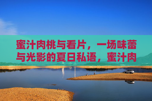 蜜汁肉桃与看片，一场味蕾与光影的夏日私语，蜜汁肉桃与光影的夏日私语