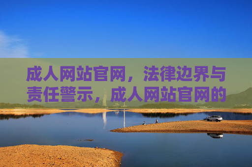 成人网站官网，法律边界与责任警示，成人网站官网的法律边界与责任警示