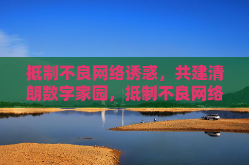 抵制不良网络诱惑，共建清朗数字家园，抵制不良网络诱惑，共建清朗数字家园