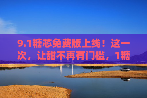 9.1糖芯免费版上线！这一次，让甜不再有门槛，1糖芯免费版上线，甜从此无门槛