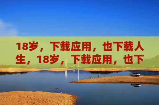 18岁，下载应用，也下载人生，18岁，下载应用，也下载人生