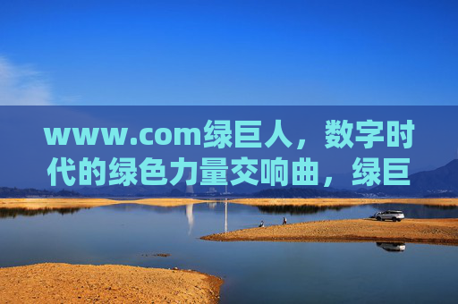 www.com绿巨人，数字时代的绿色力量交响曲，绿巨人，数字时代的绿色力量交响曲