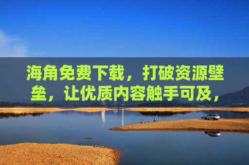 海角免费下载，打破资源壁垒，让优质内容触手可及，海角免费下载，打破壁垒，优质内容触手可及