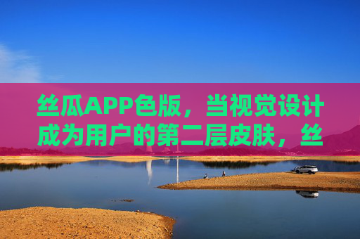 丝瓜APP色版，当视觉设计成为用户的第二层皮肤，丝瓜APP色版，视觉设计成为用户的第二层皮肤