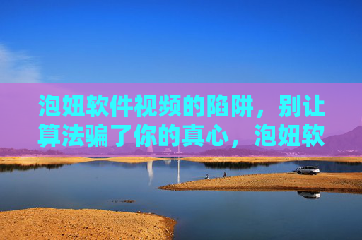 泡妞软件视频的陷阱，别让算法骗了你的真心，泡妞软件视频的算法陷阱，别让算法骗了你的真心