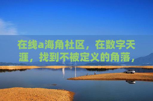 在线a海角社区，在数字天涯，找到不被定义的角落，数字天涯，不被定义的角落