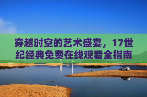 穿越时空的艺术盛宴，17世纪经典免费在线观看全指南，穿越时空的艺术盛宴，17世纪经典免费在线观看全指南