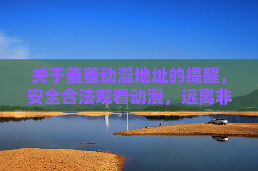 关于羞羞动漫地址的提醒，安全合法观看动漫，远离非法风险，羞羞动漫地址提醒，安全合法观看，远离非法风险