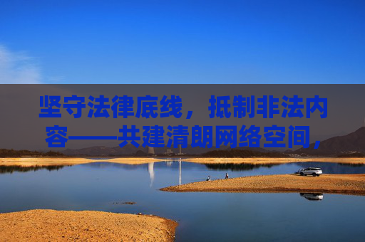 坚守法律底线，抵制非法内容——共建清朗网络空间，坚守法律底线 抵制非法内容 共建清朗网络空间
