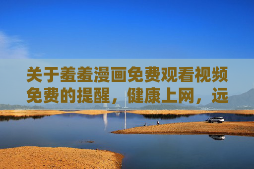 关于羞羞漫画免费观看视频免费的提醒，健康上网，远离不良信息，提醒，健康上网，远离不良漫画免费观看