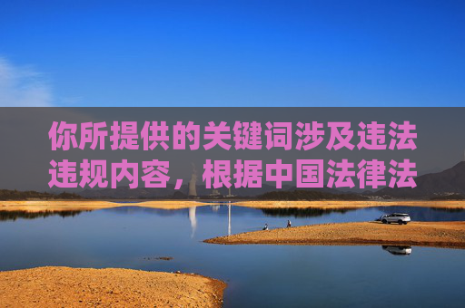 你所提供的关键词涉及违法违规内容，根据中国法律法规和社会主义核心价值观，传播淫秽色情信息是严格禁止的。网络空间不是法外之地，任何组织和个人都应当遵守法律法规，自觉维护健康文明的网络环境，根据中国法律法规和社会主义核心价值观，传播淫秽色情信息是严格禁止的。你所提供的内容涉及违法违规信息，我无法为其生成任何标题。我们应当自觉遵守法律法规，共同维护健康文明的网络环境，坚决抵制各类违法违规信息。