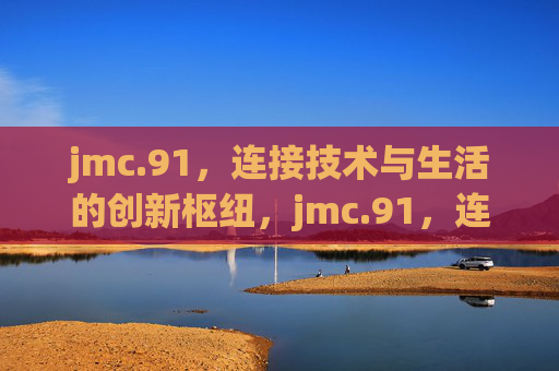 jmc.91，连接技术与生活的创新枢纽，jmc.91，连接技术与生活的创新枢纽