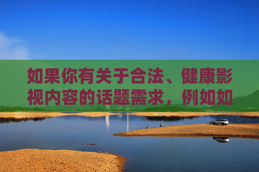 如果你有关于合法、健康影视内容的话题需求，例如如何通过正规渠道观看高清影视作品影视作品的版权保护重要性等，我很乐意为你提供帮助。让我们共同倡导文明上网，远离不良信息，享受健康的文化生活，合法健康影视，版权保护与文明生活共筑