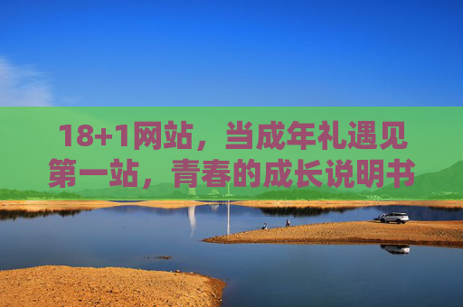 18+1网站，当成年礼遇见第一站，青春的成长说明书，18+1，成年礼的第一站，青春成长说明书