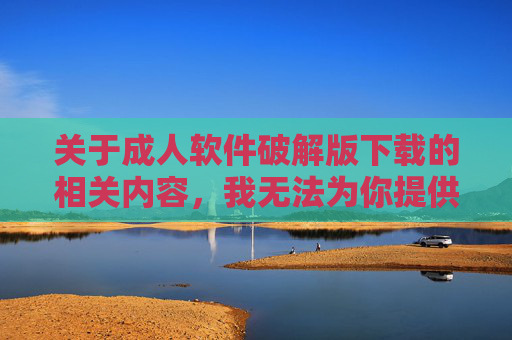 关于成人软件破解版下载的相关内容，我无法为你提供撰写支持。这类行为可能涉及以下风险和问题，需要你高度重视，拒绝成人软件破解版下载支持，警惕相关风险与问题