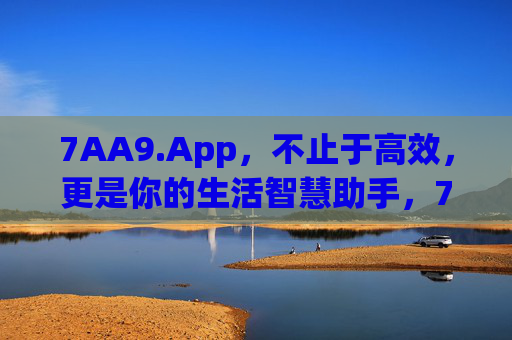 7AA9.App，不止于高效，更是你的生活智慧助手，7AA9.App，不止高效，更是生活智慧助手