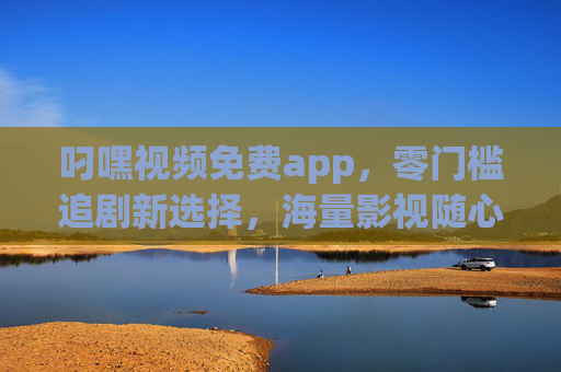叼嘿视频免费app，零门槛追剧新选择，海量影视随心看，叼嘿视频免费APP，零门槛追剧，海量影视随心看