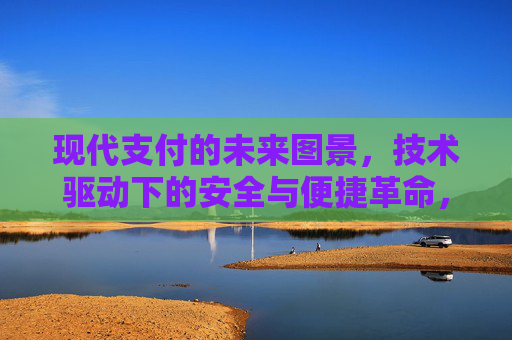 现代支付的未来图景，技术驱动下的安全与便捷革命，现代支付的未来，技术驱动的安全便捷革命