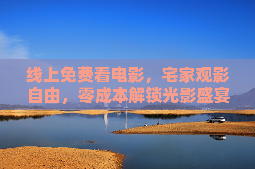 线上免费看电影，宅家观影自由，零成本解锁光影盛宴，线上免费宅家观影，零成本解锁光影盛宴
