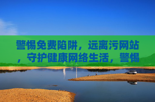 警惕免费陷阱，远离污网站，守护健康网络生活，警惕免费陷阱与污网站，守护健康网络生活