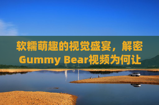 软糯萌趣的视觉盛宴，解密Gummy Bear视频为何让人欲罢不能
