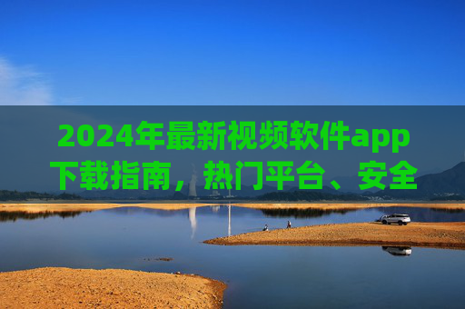 2024年最新视频软件app下载指南，热门平台、安全方法、使用技巧，2024年最新视频软件app下载指南，热门平台、安全方法与使用技巧