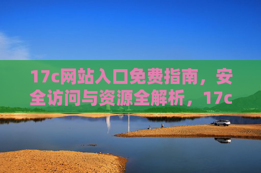 17c网站入口免费指南，安全访问与资源全解析，17c网站入口免费指南，安全访问与资源全解析