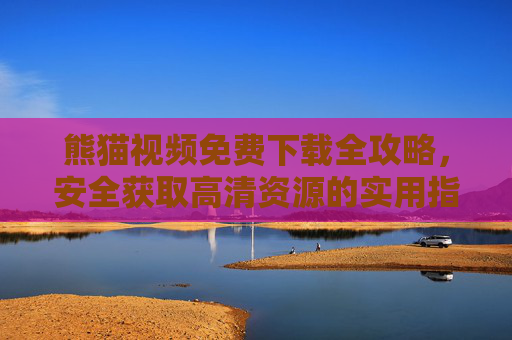 熊猫视频免费下载全攻略，安全获取高清资源的实用指南，熊猫视频免费下载全攻略，安全获取高清资源指南