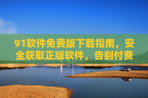91软件免费版下载指南，安全获取正版软件，告别付费烦恼，91软件免费版下载指南，安全获取正版，告别付费烦恼
