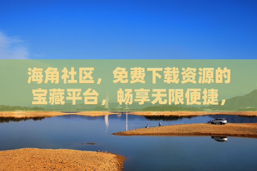海角社区，免费下载资源的宝藏平台，畅享无限便捷，海角社区，免费下载资源的宝藏便捷平台