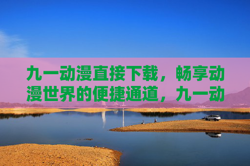 九一动漫直接下载，畅享动漫世界的便捷通道，九一动漫，直接下载，畅享便捷动漫世界
