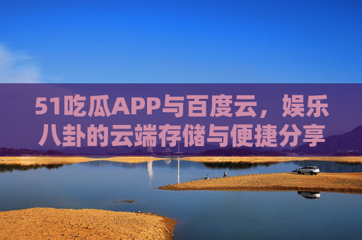 51吃瓜APP与百度云，娱乐八卦的云端存储与便捷分享，51吃瓜APP与百度云，娱乐八卦云端存储便捷分享