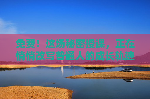 免费！这场秘密授课，正在悄悄改写普通人的成长轨迹，免费！这场秘密授课悄悄改写普通人成长轨迹
