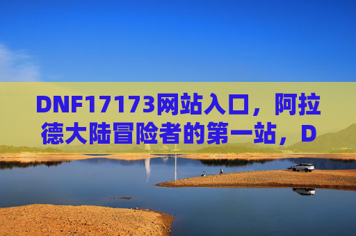 DNF17173网站入口，阿拉德大陆冒险者的第一站，DNF17173网站入口，阿拉德大陆冒险者的第一站