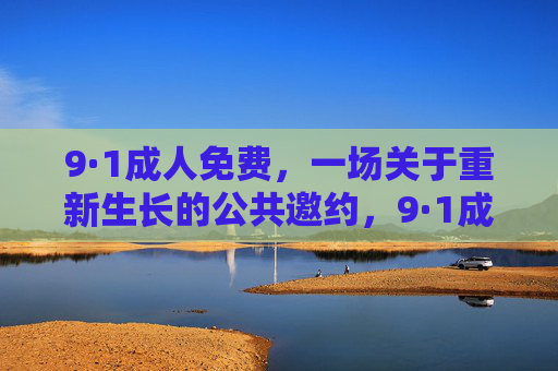 9·1成人免费，一场关于重新生长的公共邀约，9·1成人免费，一场重新生长的公共邀约