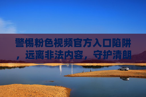 警惕粉色视频官方入口陷阱，远离非法内容，守护清朗网络空间，警惕粉色视频官方入口陷阱，远离非法内容守护清朗网络空间
