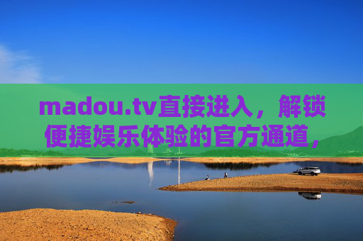 madou.tv直接进入，解锁便捷娱乐体验的官方通道，madou.tv官方直接进入通道，解锁便捷娱乐体验
