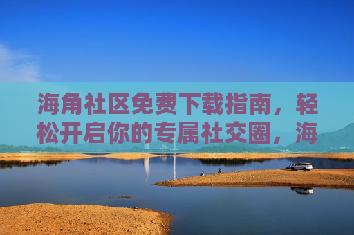 海角社区免费下载指南，轻松开启你的专属社交圈，海角社区免费下载指南，轻松开启专属社交圈