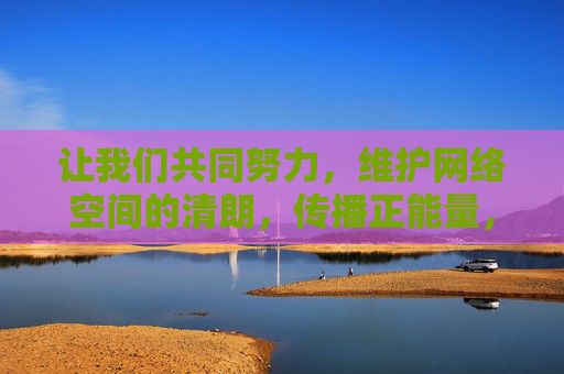 让我们共同努力，维护网络空间的清朗，传播正能量，为建设文明、和谐的网络社会贡献力量，共护网络清朗 传播正能量 凝聚文明和谐力量