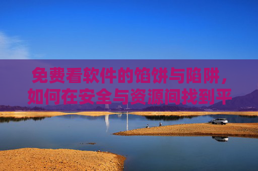 免费看软件的馅饼与陷阱，如何在安全与资源间找到平衡？免费看软件的馅饼陷阱，安全与资源的平衡之道