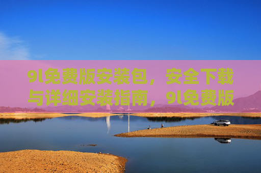 9l免费版安装包，安全下载与详细安装指南，9l免费版安装包，安全下载与详细安装指南