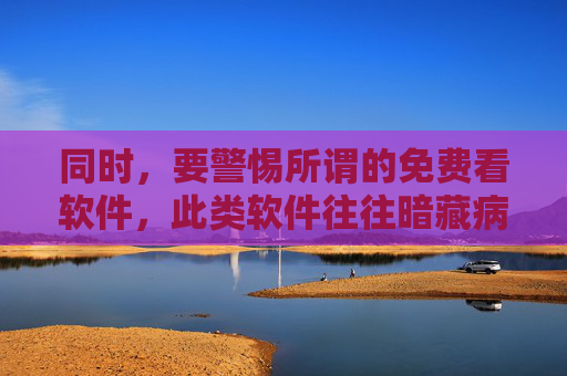 同时，要警惕所谓的免费看软件，此类软件往往暗藏病毒、木马，可能窃取用户个人信息、导致财产损失，甚至成为违法犯罪的工具。请大家提高网络安全意识，通过官方渠道下载应用，保护好自身信息和财产安全，警惕免费看软件，暗藏病毒木马，谨防信息财产损失