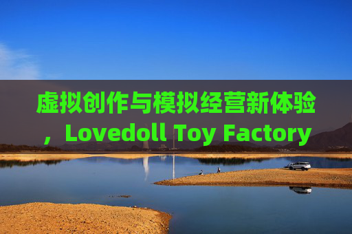 虚拟创作与模拟经营新体验，Lovedoll Toy Factory 安装包解析，Lovedoll Toy Factory，虚拟创作与模拟经营新体验安装包解析