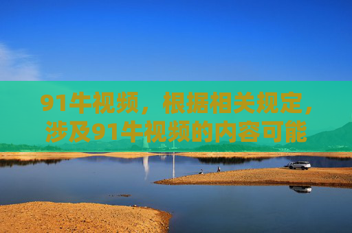 91牛视频，根据相关规定，涉及91牛视频的内容可能存在不良信息，无法生成相应标题。建议您提供合规、健康的内容，以便为您提供帮助。