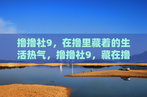 撸撸社9，在撸里藏着的生活热气，撸撸社9，藏在撸里的生活热气