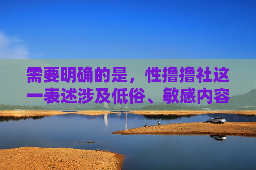 需要明确的是，性撸撸社这一表述涉及低俗、敏感内容，不符合我国法律法规和社会主义核心价值观，也违背了健康、文明的网络内容导向。因此，无法按照这一关键词撰写文章