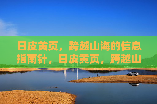 日皮黄页，跨越山海的信息指南针，日皮黄页，跨越山海的信息指南针