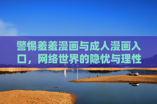 警惕羞羞漫画与成人漫画入口，网络世界的隐忧与理性选择，警惕羞羞漫画入口，网络隐忧与理性选择