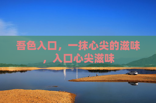 吾色入口，一抹心尖的滋味，入口心尖滋味