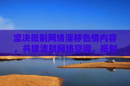 坚决抵制网络淫秽色情内容，共建清朗网络空间，抵制网络淫秽色情 共建清朗网络空间